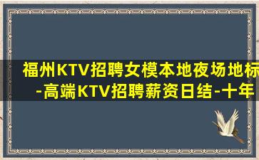 福州KTV招聘女模本地夜场地标-高端KTV招聘薪资日结-十年